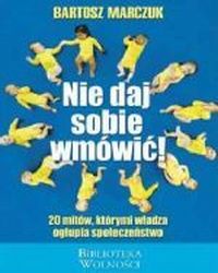 Nie daj sobie wmówić . 20 mitów , którymi władza ogłupia społeczeństwo ., Marczuk Bartosz